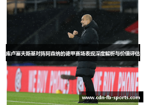 库卢塞夫斯基对阵阿森纳的德甲赛场表现深度解析与价值评估 库卢塞夫斯基对阵阿森纳的德甲赛场表现深度解析与价值评估