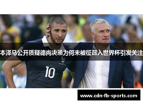 本泽马公开质疑德尚决策为何未被征召入世界杯引发关注
