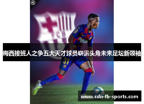 梅西接班人之争五大天才球员崭露头角未来足坛新领袖 梅西接班人之争五大天才球员崭露头角未来足坛新领袖