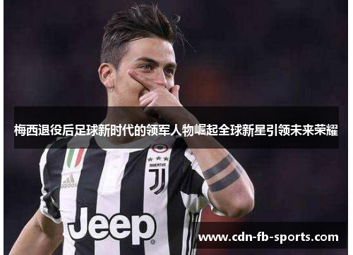 梅西退役后足球新时代的领军人物崛起全球新星引领未来荣耀 梅西退役后足球新时代的领军人物崛起全球新星引领未来荣耀