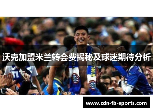 沃克加盟米兰转会费揭秘及球迷期待分析