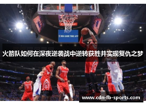 火箭队如何在深夜逆袭战中逆转获胜并实现复仇之梦 火箭队如何在深夜逆袭战中逆转获胜并实现复仇之梦