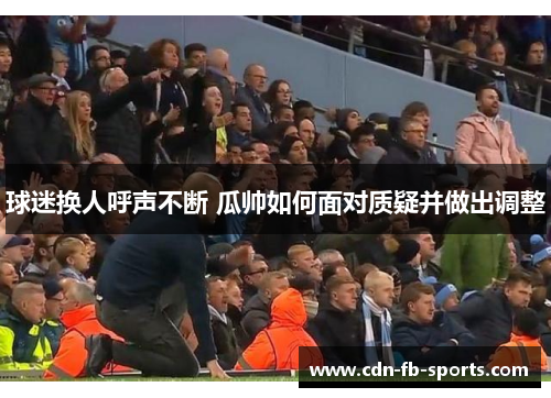 球迷换人呼声不断 瓜帅如何面对质疑并做出调整 球迷换人呼声不断 瓜帅如何面对质疑并做出调整
