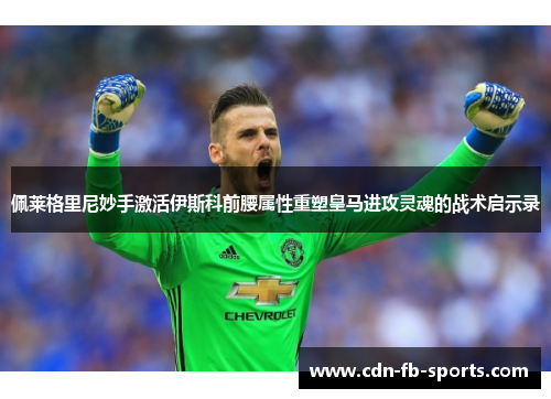 佩莱格里尼妙手激活伊斯科前腰属性重塑皇马进攻灵魂的战术启示录