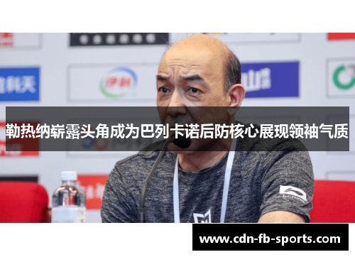 勒热纳崭露头角成为巴列卡诺后防核心展现领袖气质 勒热纳崭露头角成为巴列卡诺后防核心展现领袖气质