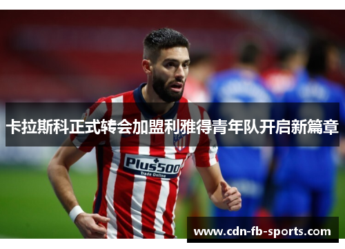 卡拉斯科正式转会加盟利雅得青年队开启新篇章 卡拉斯科正式转会加盟利雅得青年队开启新篇章