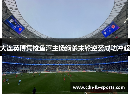 大连英博凭梭鱼湾主场绝杀末轮逆袭成功冲超