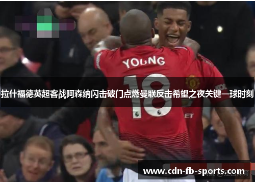 拉什福德英超客战阿森纳闪击破门点燃曼联反击希望之夜关键一球时刻 拉什福德英超客战阿森纳闪击破门点燃曼联反击希望之夜关键一球时刻