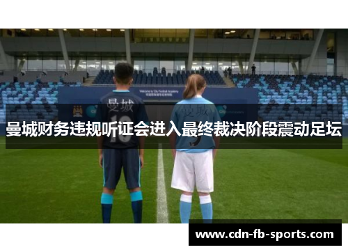 曼城财务违规听证会进入最终裁决阶段震动足坛 曼城财务违规听证会进入最终裁决阶段震动足坛