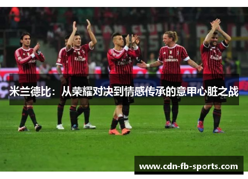 米兰德比:从荣耀对决到情感传承的意甲心脏之战 米兰德比:从荣耀对决到情感传承的意甲心脏之战