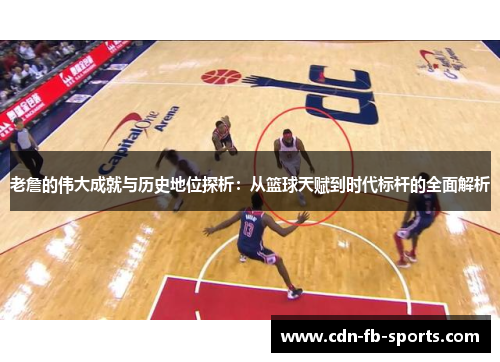 老詹的伟大成就与历史地位探析:从篮球天赋到时代标杆的全面解析 老詹的伟大成就与历史地位探析:从篮球天赋到时代标杆的全面解析