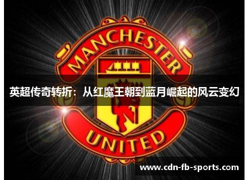 英超传奇转折:从红魔王朝到蓝月崛起的风云变幻 英超传奇转折:从红魔王朝到蓝月崛起的风云变幻