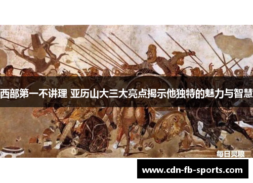 西部第一不讲理 亚历山大三大亮点揭示他独特的魅力与智慧