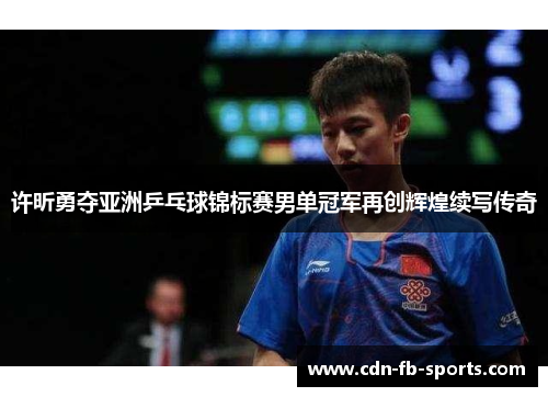 许昕勇夺亚洲乒乓球锦标赛男单冠军再创辉煌续写传奇