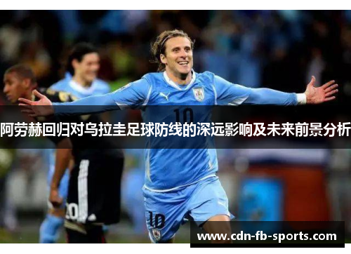 阿劳赫回归对乌拉圭足球防线的深远影响及未来前景分析
