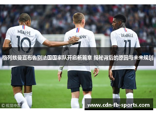 格列兹曼宣布告别法国国家队开启新篇章 揭秘背后的原因与未来规划