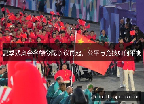 夏季残奥会名额分配争议再起,公平与竞技如何平衡 夏季残奥会名额分配争议再起,公平与竞技如何平衡