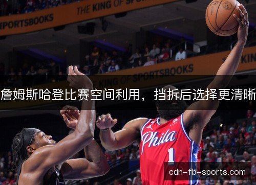 詹姆斯哈登比赛空间利用,挡拆后选择更清晰 詹姆斯哈登比赛空间利用,挡拆后选择更清晰